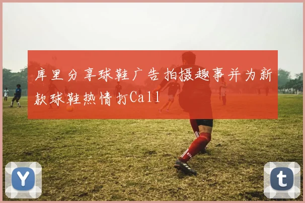 库里分享球鞋广告拍摄趣事并为新款球鞋热情打Call